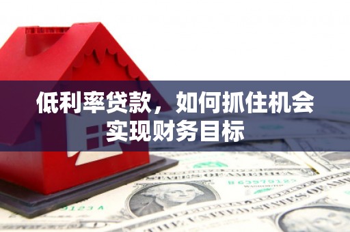 安源低利率贷款，如何抓住机会实现财务目标