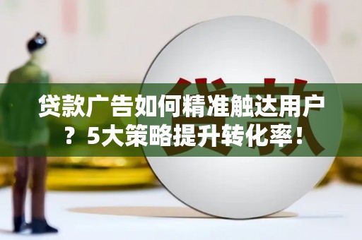 安源贷款广告如何精准触达用户？5大策略提升转化率！
