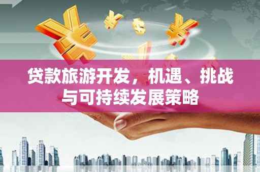 安源贷款旅游开发，机遇、挑战与可持续发展策略
