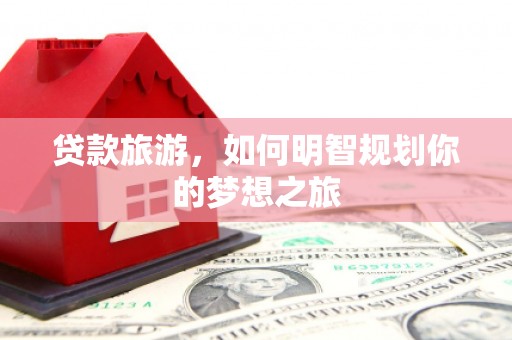 安源贷款旅游，如何明智规划你的梦想之旅