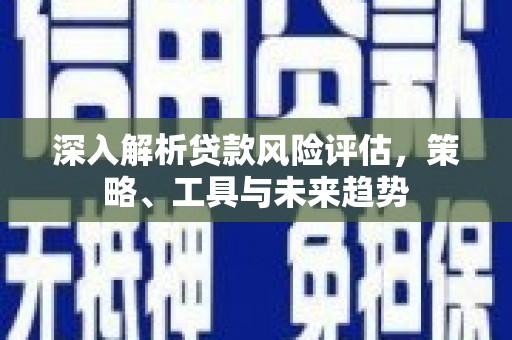 安源深入解析贷款风险评估，策略、工具与未来趋势