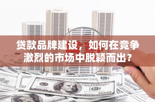 安源贷款品牌建设，如何在竞争激烈的市场中脱颖而出？
