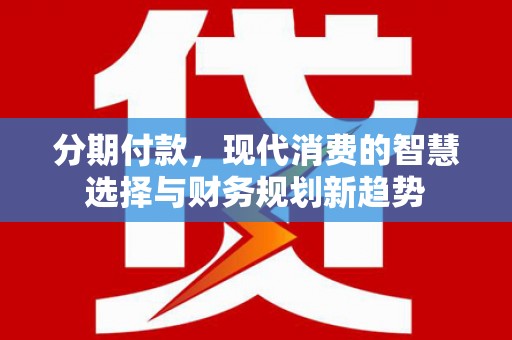 安源分期付款，现代消费的智慧选择与财务规划新趋势