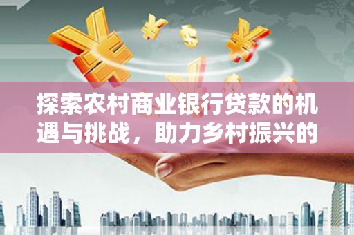 安源探索农村商业银行贷款的机遇与挑战，助力乡村振兴的金融引擎