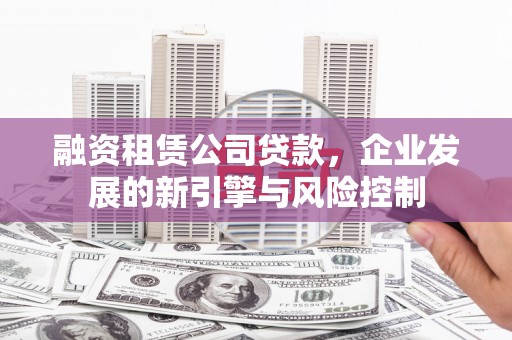 安源融资租赁公司贷款，企业发展的新引擎与风险控制