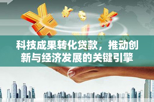 安源科技成果转化贷款，推动创新与经济发展的关键引擎
