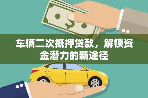 安源车辆二次抵押贷款，解锁资金潜力的新途径