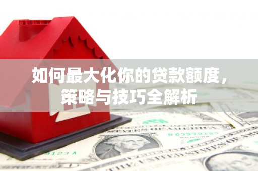 安源如何最大化你的贷款额度，策略与技巧全解析