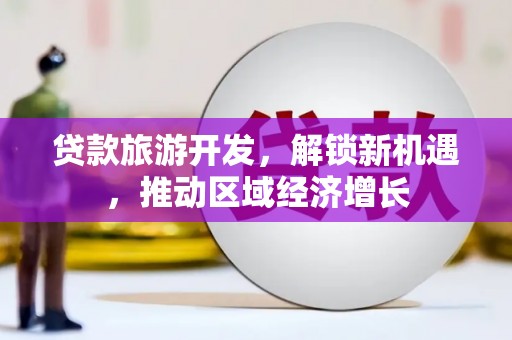 安源贷款旅游开发，解锁新机遇，推动区域经济增长