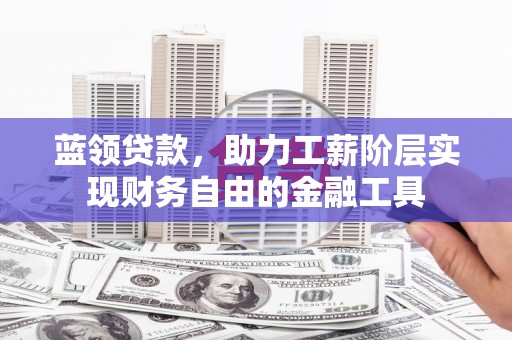 安源蓝领贷款，助力工薪阶层实现财务自由的金融工具