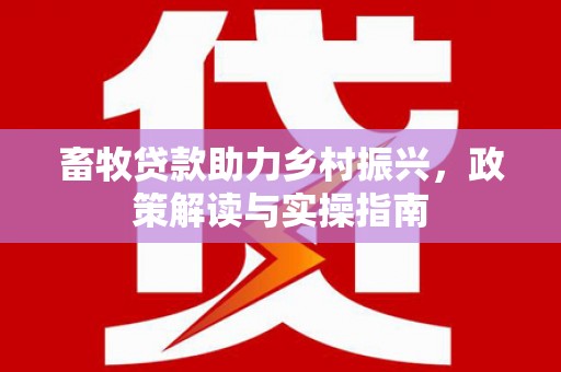 安源畜牧贷款助力乡村振兴，政策解读与实操指南
