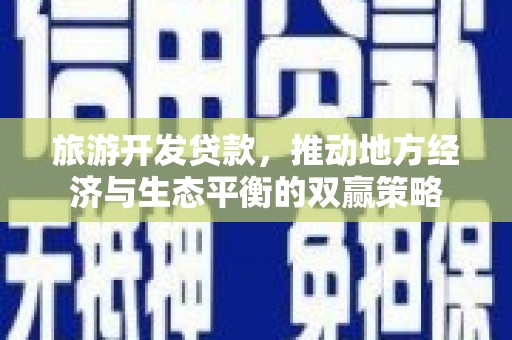安源旅游开发贷款，推动地方经济与生态平衡的双赢策略