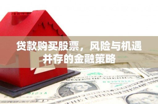安源贷款购买股票，风险与机遇并存的金融策略
