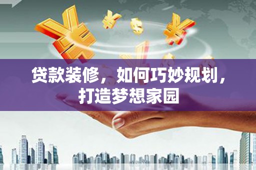 安源贷款装修，如何巧妙规划，打造梦想家园