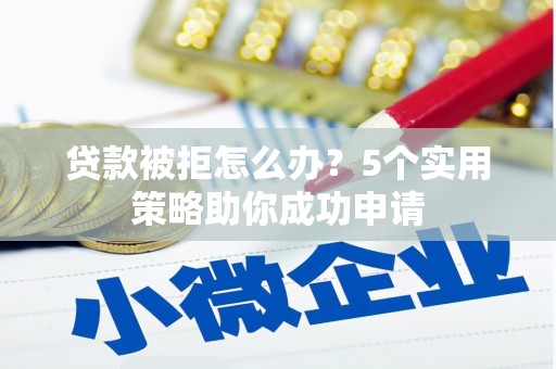 安源贷款被拒怎么办？5个实用策略助你成功申请