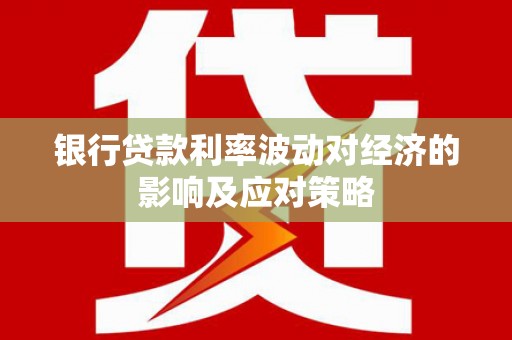 安源银行贷款利率波动对经济的影响及应对策略