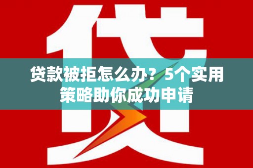 安源贷款被拒怎么办？5个实用策略助你成功申请