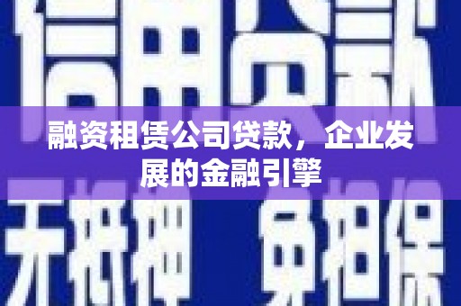 安源融资租赁公司贷款，企业发展的金融引擎