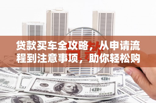 安源贷款买车全攻略，从申请流程到注意事项，助你轻松购车