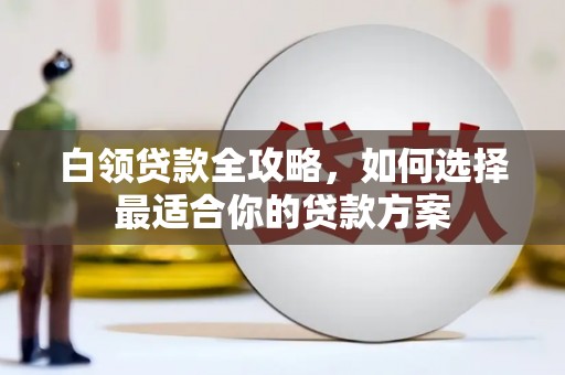 安源白领贷款全攻略，如何选择最适合你的贷款方案